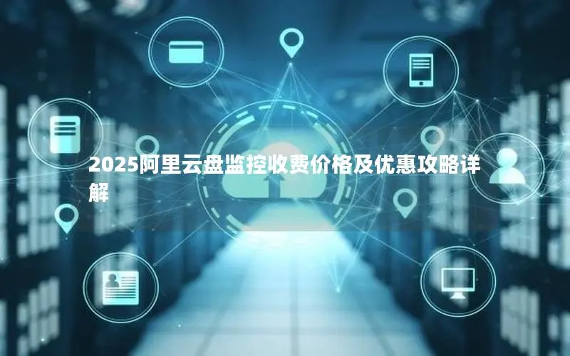 2025阿里云盘监控收费价格及优惠攻略详解 2025阿里云盘监控收费价格及优惠攻略详解