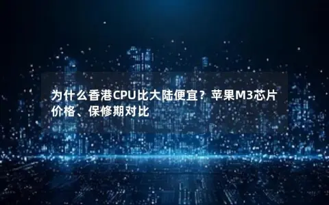 为什么香港CPU比大陆便宜？苹果M3芯片价格、保修期对比