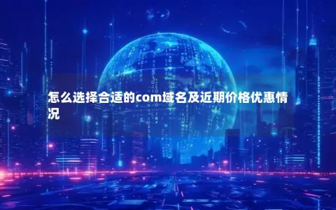 怎么选择合适的com域名及近期价格优惠情况
