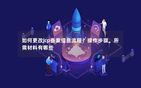 如何更改icp备案信息流程？操作步骤、所需材料有哪些