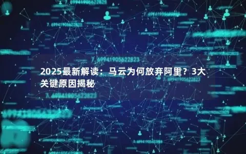 2025最新解读：马云为何放弃阿里？3大关键原因揭秘