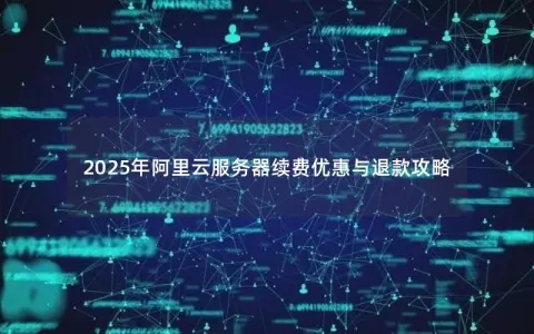 2025年阿里云服务器续费优惠与退款攻略