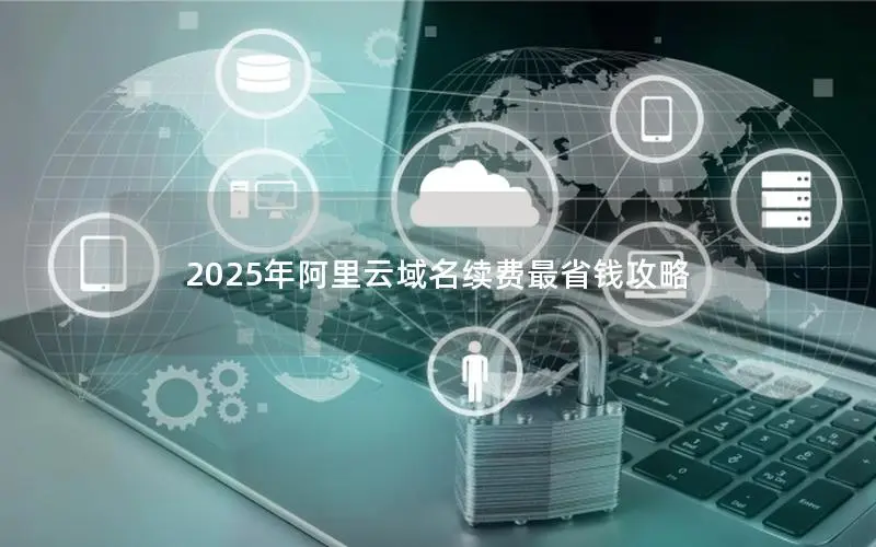 2025年阿里云域名续费最省钱攻略 2025年阿里云域名续费最省钱攻略