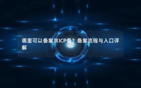 哪里可以备案京ICP备？备案流程与入口详解