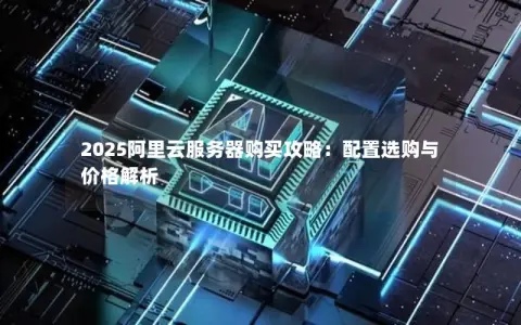 2025阿里云服务器购买攻略：配置选购与价格解析
