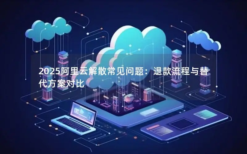 2025阿里云解散常见问题:退款流程与替代方案对比 2025阿里云解散常见问题:退款流程与替代方案对比