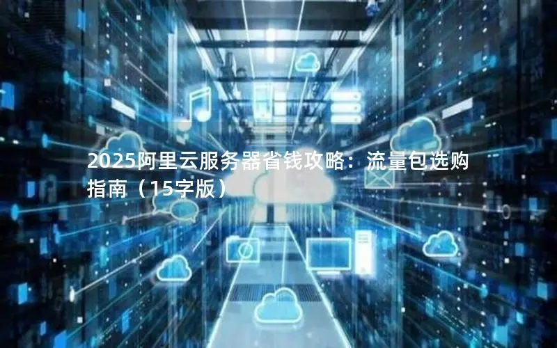 2025阿里云服务器省钱攻略:流量包选购指南(15字版) 2025阿里云服务器省钱攻略:流量包选购指南(15字版)