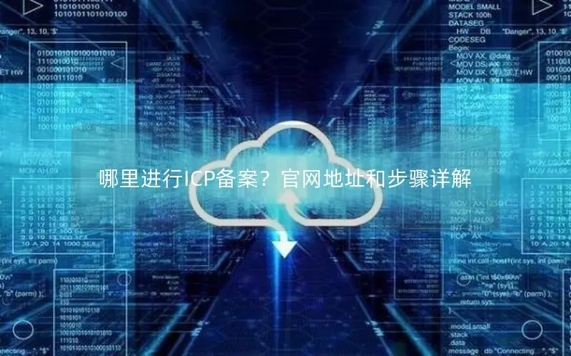哪里进行ICP备案?官网地址和步骤详解 哪里进行ICP备案?官网地址和步骤详解