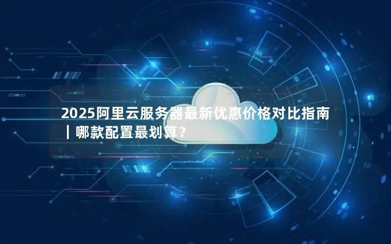 2025阿里云服务器最新优惠价格对比指南|哪款配置最划算? 2025阿里云服务器最新优惠价格对比指南|哪款配置最划算?