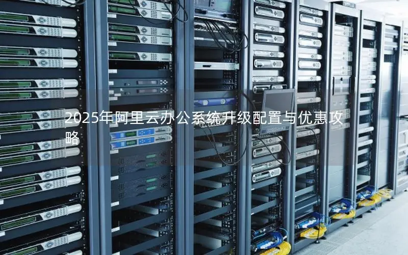 2025年阿里云办公系统升级配置与优惠攻略 2025年阿里云办公系统升级配置与优惠攻略