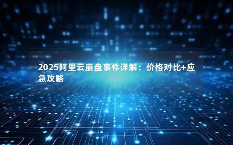 2025阿里云崩盘事件详解:价格对比+应急攻略 2025阿里云崩盘事件详解:价格对比+应急攻略