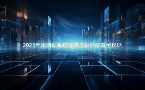 2025年建网站系统选购与价格配置全攻略