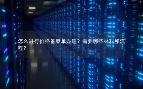 怎么进行价格备案单办理？需要哪些材料和流程？