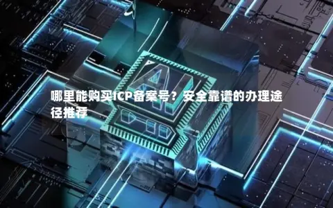 哪里能购买ICP备案号?安全靠谱的办理途径推荐 哪里能购买ICP备案号?安全靠谱的办理途径推荐