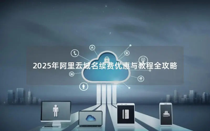 2025年阿里云域名续费优惠与教程全攻略 2025年阿里云域名续费优惠与教程全攻略