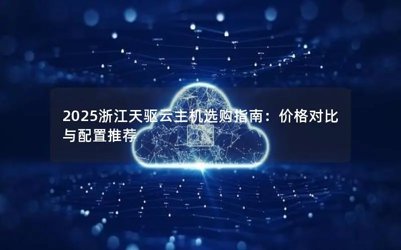 2025浙江天驱云主机选购指南：价格对比与配置推荐