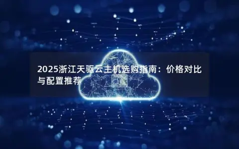 2025浙江天驱云主机选购指南：价格对比与配置推荐