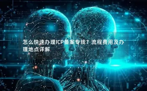 怎么快速办理ICP备案专线？流程费用及办理地点详解
