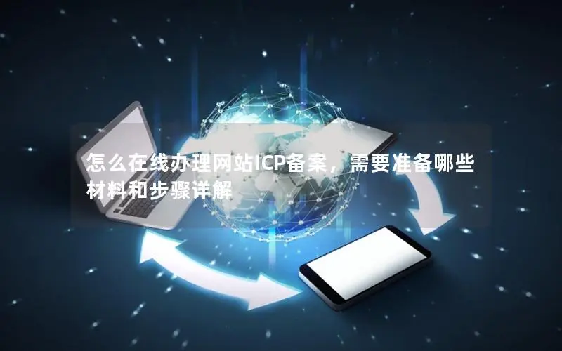 怎么在线办理网站ICP备案,需要准备哪些材料和步骤详解 怎么在线办理网站ICP备案,需要准备哪些材料和步骤详解