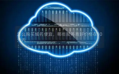 怎么购买域名便宜，哪些服务商好价格在10元内