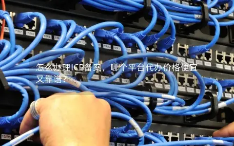 怎么办理ICP备案，哪个平台代办价格便宜又靠谱？