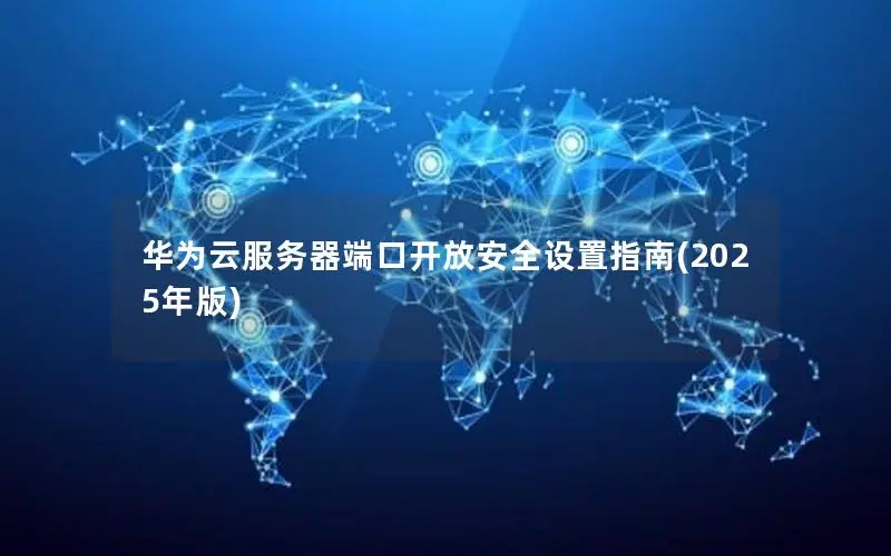 华为云服务器端口开放安全设置指南(2025年版) 华为云服务器端口开放安全设置指南(2025年版)