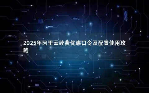 2025年阿里云续费优惠口令及配置使用攻略