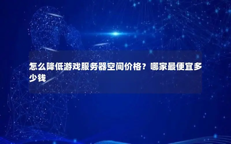 怎么降低游戏服务器空间价格?哪家最便宜多少钱 怎么降低游戏服务器空间价格?哪家最便宜多少钱