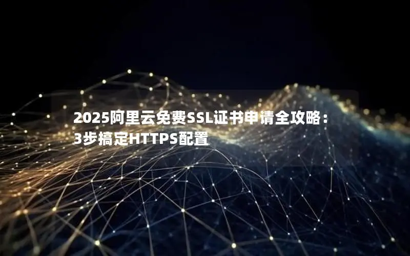 2025阿里云免费SSL证书申请全攻略:3步搞定HTTPS配置 2025阿里云免费SSL证书申请全攻略:3步搞定HTTPS配置