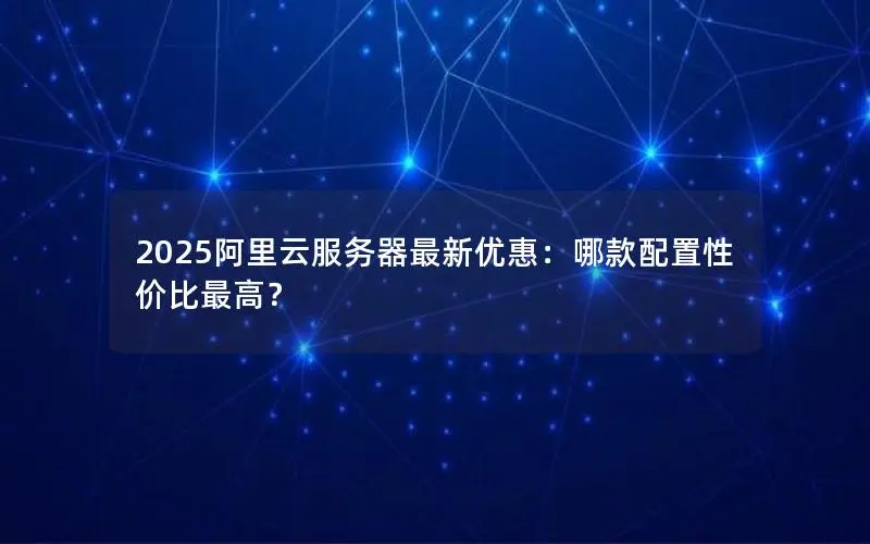 2025阿里云服务器最新优惠:哪款配置性价比最高? 2025阿里云服务器最新优惠:哪款配置性价比最高?