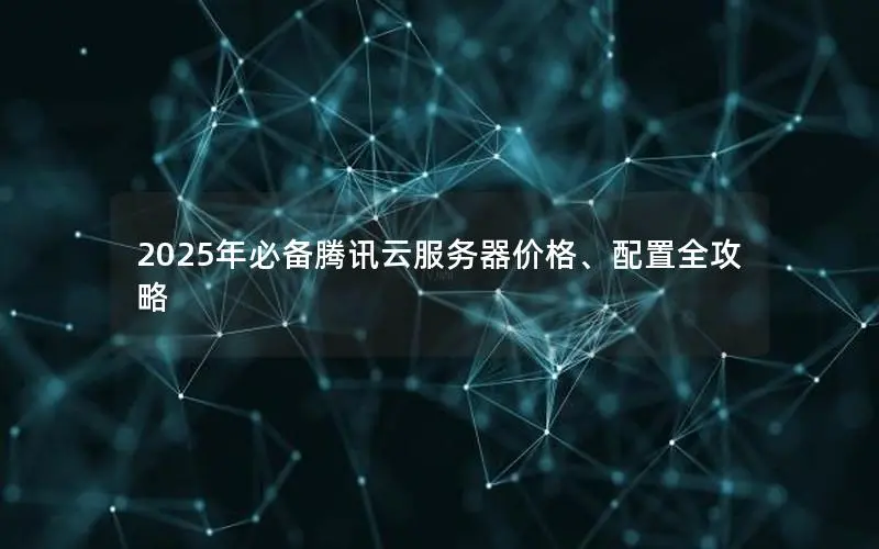 2025年必备腾讯云服务器价格、配置全攻略 2025年必备腾讯云服务器价格、配置全攻略