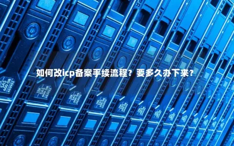如何改icp备案手续流程？要多久办下来？