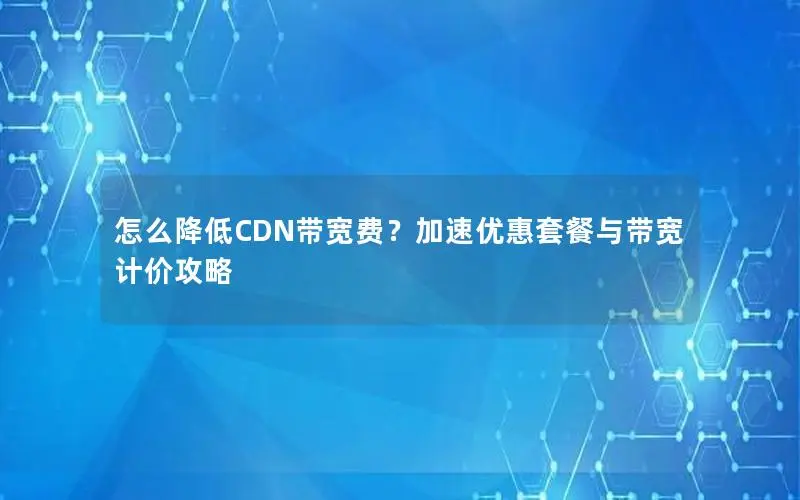 怎么降低CDN带宽费?加速优惠套餐与带宽计价攻略 怎么降低CDN带宽费?加速优惠套餐与带宽计价攻略
