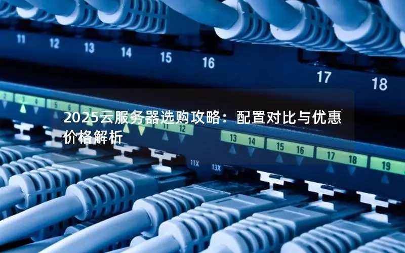 2025云服务器选购攻略:配置对比与优惠价格解析 2025云服务器选购攻略:配置对比与优惠价格解析