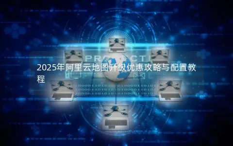 2025年阿里云地图升级优惠攻略与配置教程
