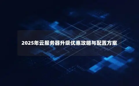 2025年云服务器升级优惠攻略与配置方案
