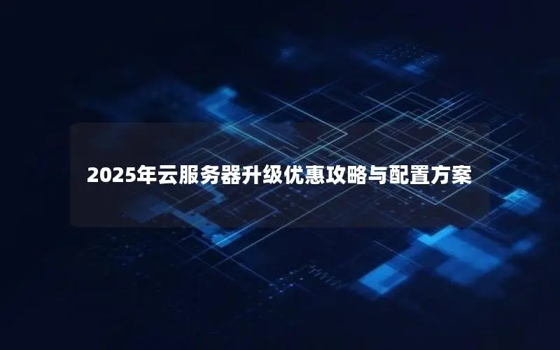 2025年云服务器升级优惠攻略与配置方案 2025年云服务器升级优惠攻略与配置方案