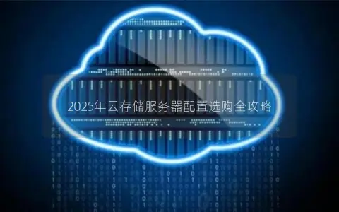 2025年云存储服务器配置选购全攻略