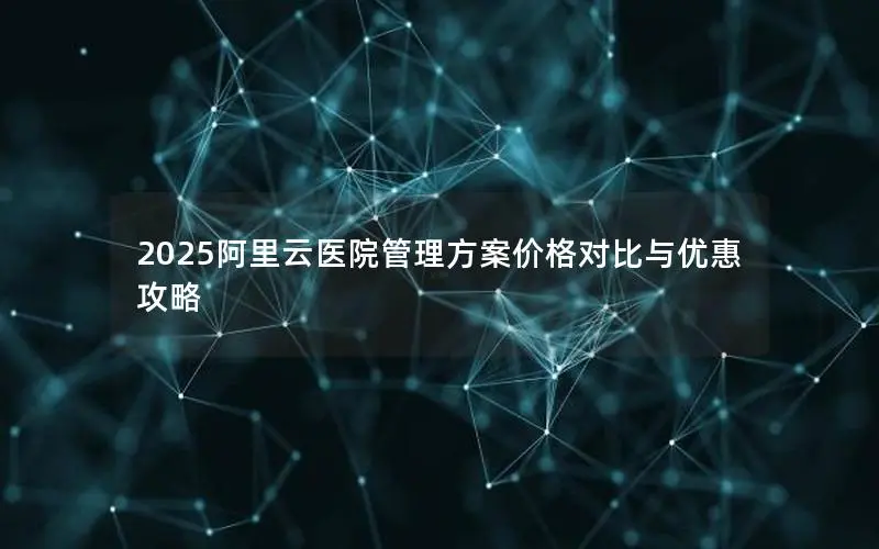 2025阿里云医院管理方案价格对比与优惠攻略 2025阿里云医院管理方案价格对比与优惠攻略