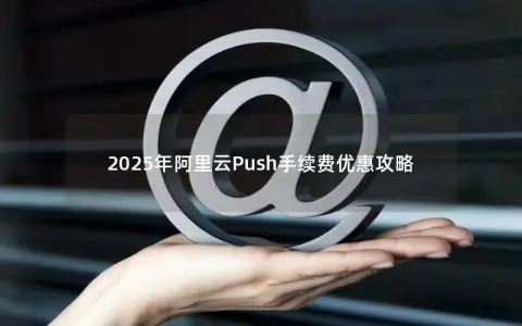2025年阿里云Push手续费优惠攻略