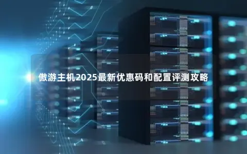 傲游主机2025最新优惠码和配置评测攻略