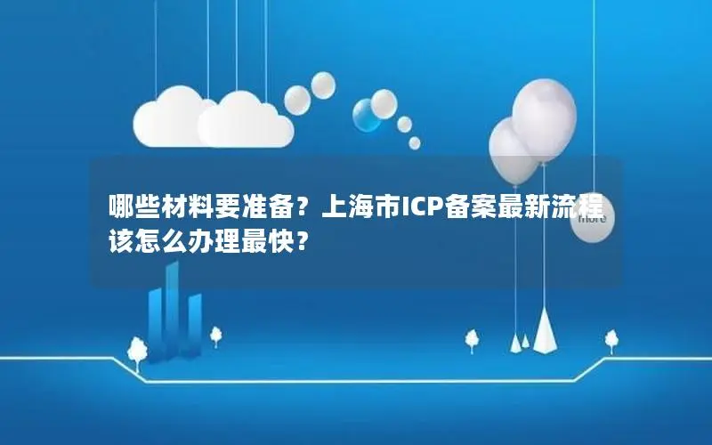 哪些材料要准备?上海市ICP备案最新流程该怎么办理最快? 哪些材料要准备?上海市ICP备案最新流程该怎么办理最快?