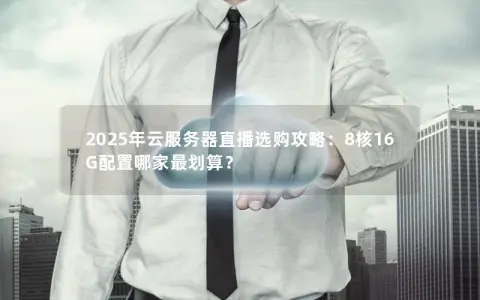 2025年云服务器直播选购攻略:8核16G配置哪家最划算? 2025年云服务器直播选购攻略:8核16G配置哪家最划算?