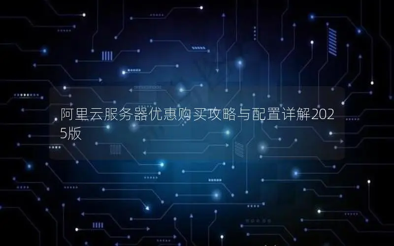 阿里云服务器优惠购买攻略与配置详解2025版 阿里云服务器优惠购买攻略与配置详解2025版