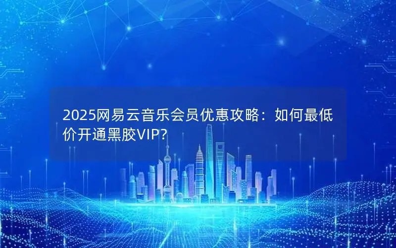 2025网易云音乐会员优惠攻略:如何最低价开通黑胶VIP? 2025网易云音乐会员优惠攻略:如何最低价开通黑胶VIP?