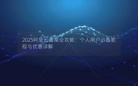 2025阿里云备案全攻略：个人用户必备教程与优惠详解