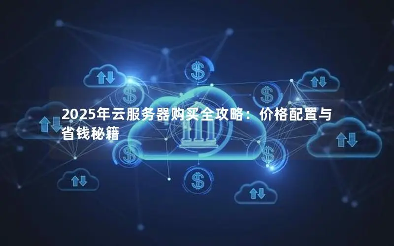 2025年云服务器购买全攻略:价格配置与省钱秘籍 2025年云服务器购买全攻略:价格配置与省钱秘籍