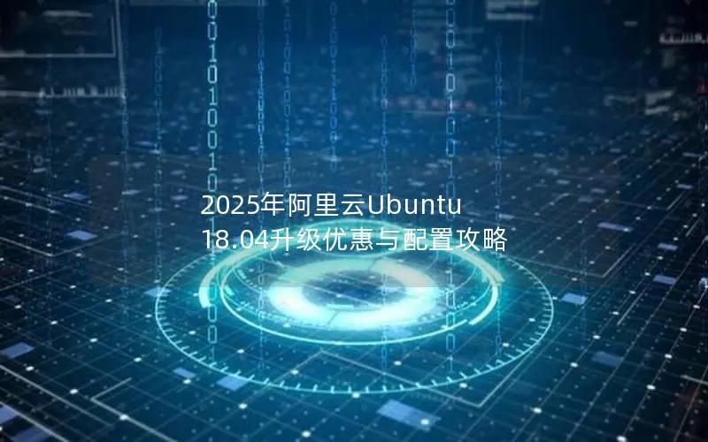 2025年阿里云Ubuntu 18.04升级优惠与配置攻略 2025年阿里云Ubuntu 18.04升级优惠与配置攻略
