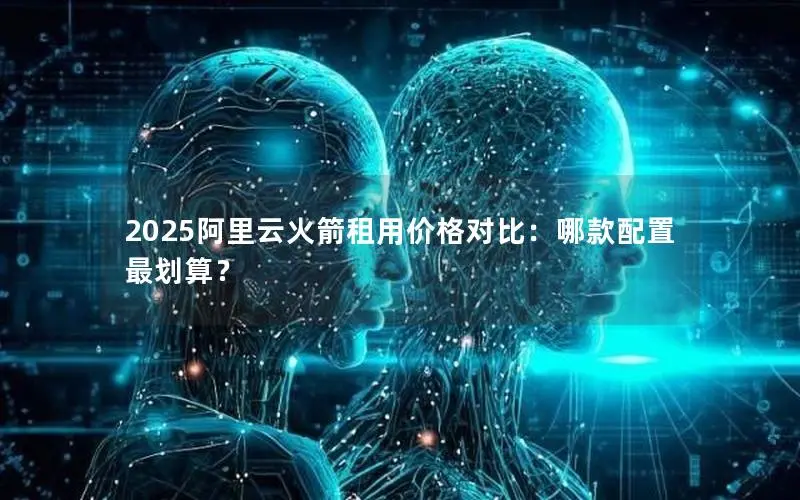 2025阿里云火箭租用价格对比：哪款配置最划算？