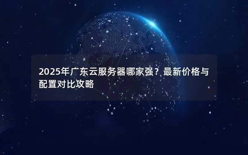 2025年广东云服务器哪家强?最新价格与配置对比攻略 2025年广东云服务器哪家强?最新价格与配置对比攻略